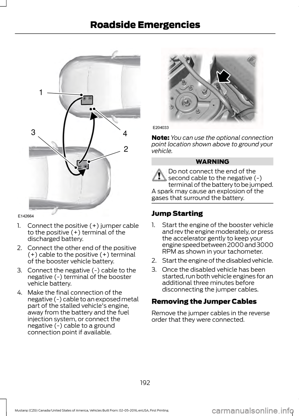 FORD MUSTANG 2017 6.G Owners Manual 1.
Connect the positive (+) jumper cable
to the positive (+) terminal of the
discharged battery.
2. Connect the other end of the positive (+) cable to the positive (+) terminal
of the booster vehicle 