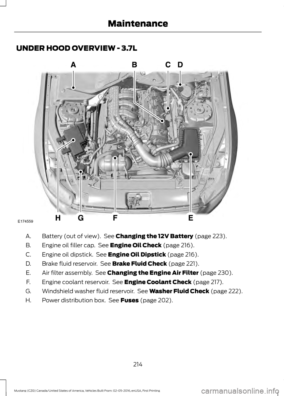 FORD MUSTANG 2017 6.G Owners Manual UNDER HOOD OVERVIEW - 3.7L
Battery (out of view).  See Changing the 12V Battery (page 223).
A.
Engine oil filler cap.  See 
Engine Oil Check (page 216).
B.
Engine oil dipstick.  See 
Engine Oil Dipsti