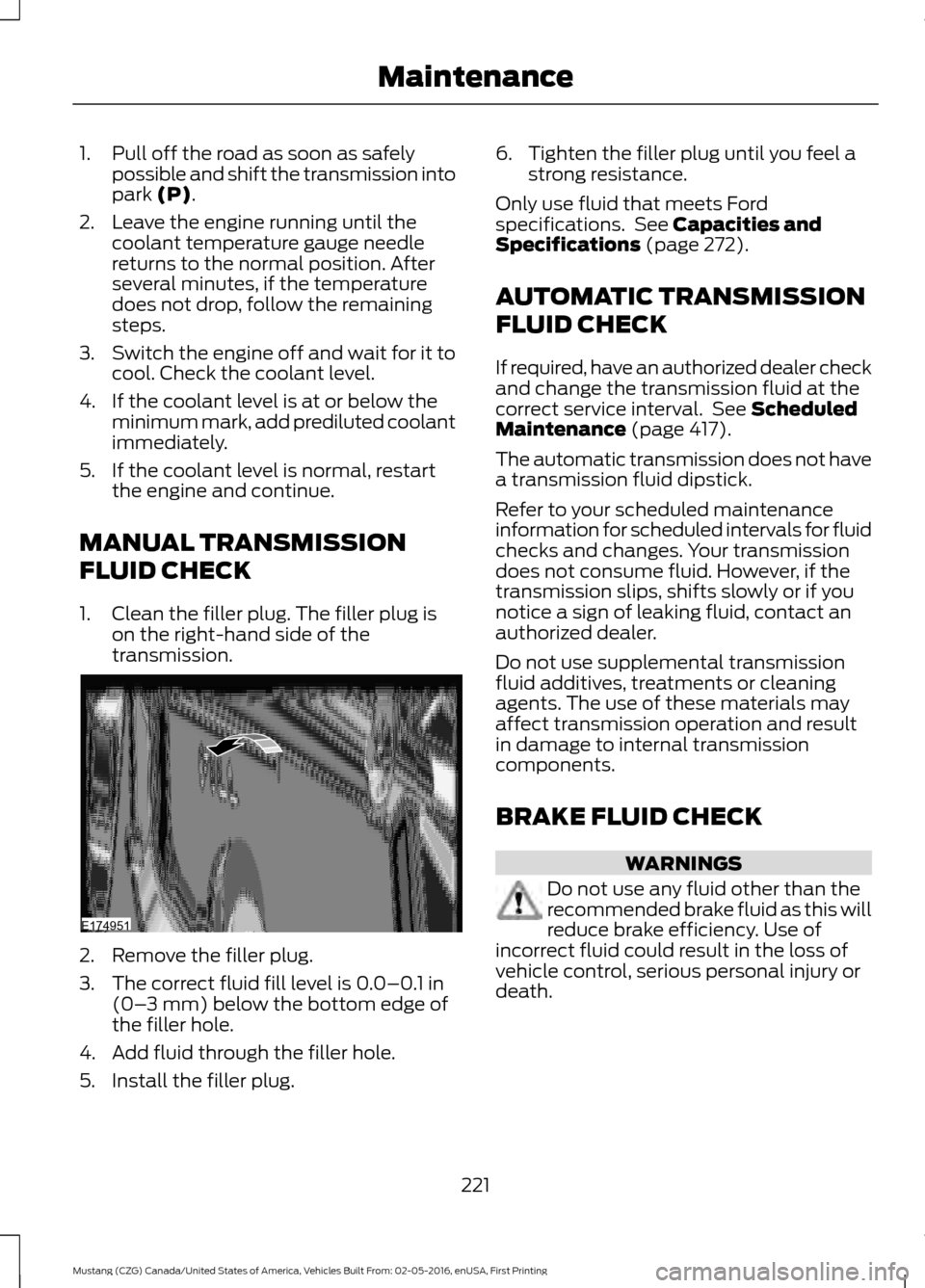 FORD MUSTANG 2017 6.G Owners Manual 1. Pull off the road as soon as safely
possible and shift the transmission into
park (P).
2. Leave the engine running until the coolant temperature gauge needle
returns to the normal position. After
s