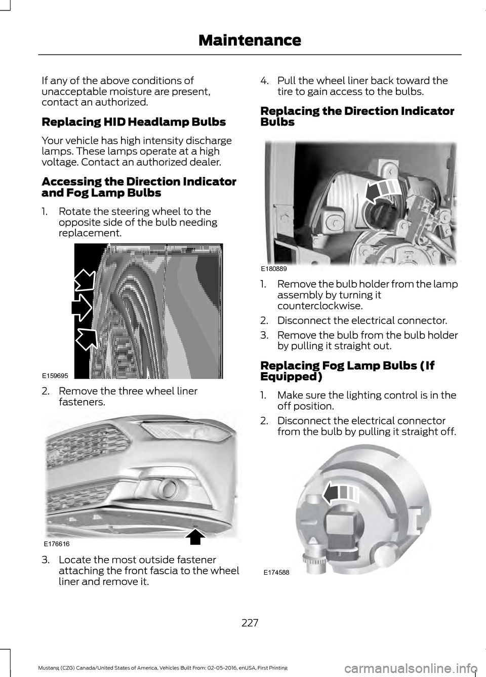 FORD MUSTANG 2017 6.G Owners Manual If any of the above conditions of
unacceptable moisture are present,
contact an authorized.
Replacing HID Headlamp Bulbs
Your vehicle has high intensity discharge
lamps. These lamps operate at a high
