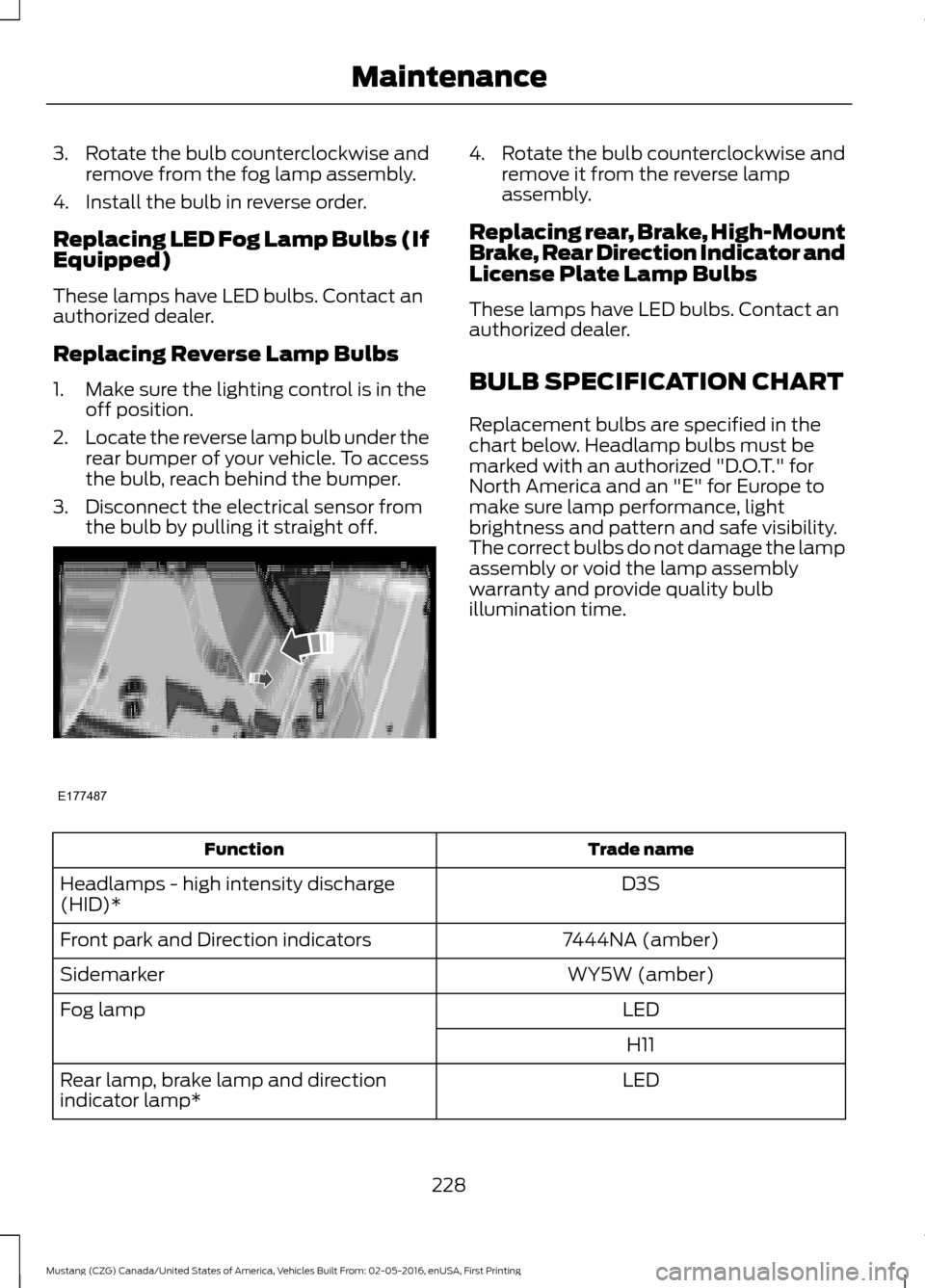 FORD MUSTANG 2017 6.G Owners Manual 3. Rotate the bulb counterclockwise and
remove from the fog lamp assembly.
4. Install the bulb in reverse order.
Replacing LED Fog Lamp Bulbs (If
Equipped)
These lamps have LED bulbs. Contact an
autho