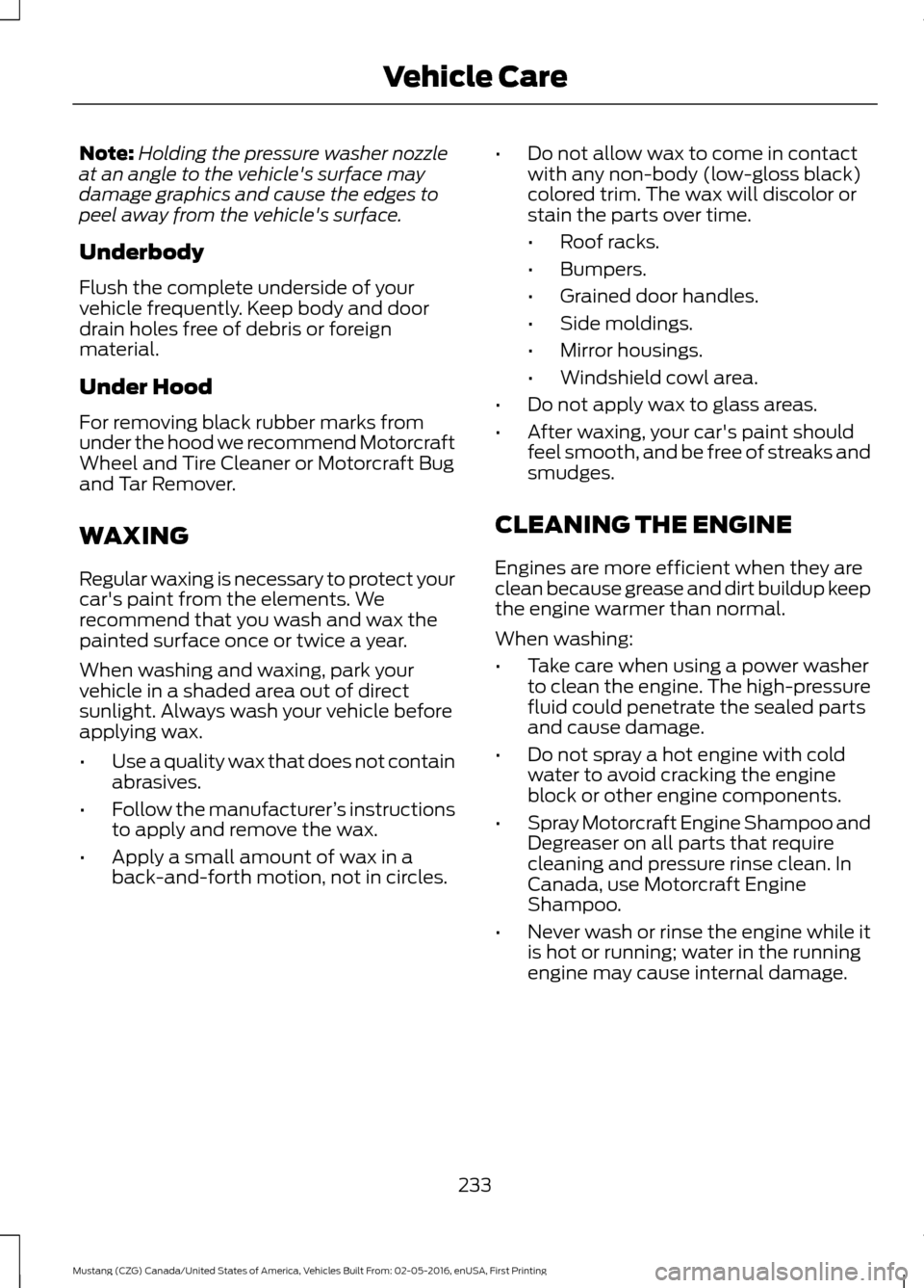 FORD MUSTANG 2017 6.G Owners Manual Note:
Holding the pressure washer nozzle
at an angle to the vehicles surface may
damage graphics and cause the edges to
peel away from the vehicles surface.
Underbody
Flush the complete underside of FORD MUSTANG 2017 6.G Owners Manual Note:
Holding the pressure washer nozzle
at an angle to the vehicles surface may
damage graphics and cause the edges to
peel away from the vehicles surface.
Underbody
Flush the complete underside of