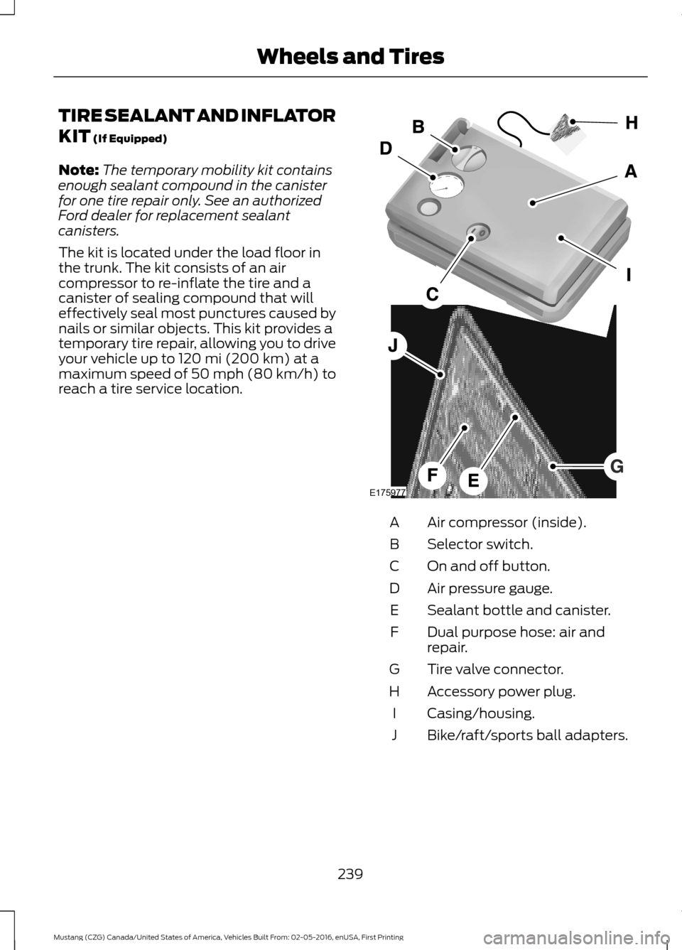 FORD MUSTANG 2017 6.G Owners Manual TIRE SEALANT AND INFLATOR
KIT (If Equipped)
Note: The temporary mobility kit contains
enough sealant compound in the canister
for one tire repair only. See an authorized
Ford dealer for replacement se FORD MUSTANG 2017 6.G Owners Manual TIRE SEALANT AND INFLATOR
KIT (If Equipped)
Note: The temporary mobility kit contains
enough sealant compound in the canister
for one tire repair only. See an authorized
Ford dealer for replacement se