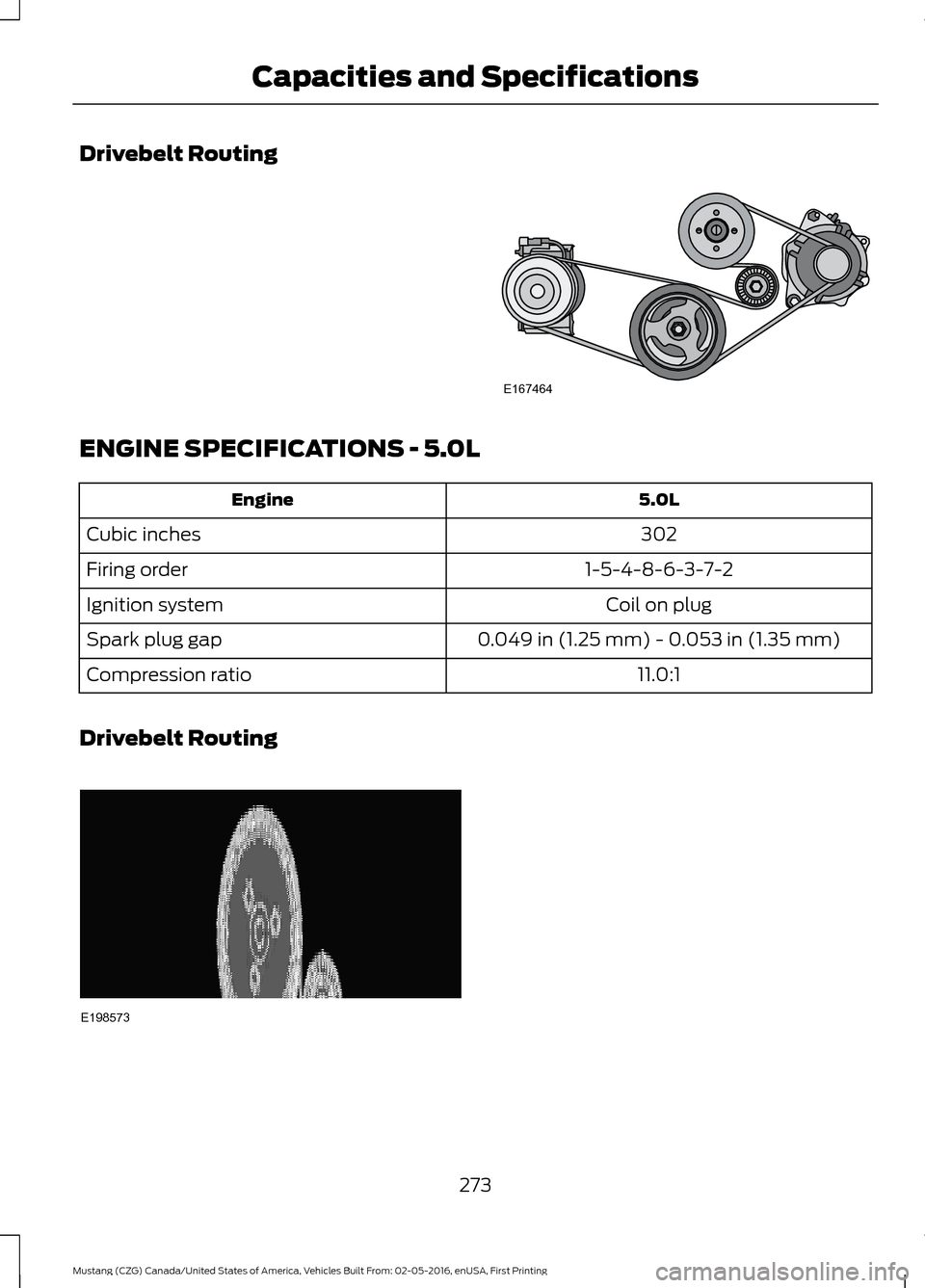 FORD MUSTANG 2017 6.G Owners Manual Drivebelt Routing
ENGINE SPECIFICATIONS - 5.0L
5.0L
Engine
302
Cubic inches
1-5-4-8-6-3-7-2
Firing order
Coil on plug
Ignition system
0.049 in (1.25 mm) - 0.053 in (1.35 mm)
Spark plug gap
11.0:1
Comp