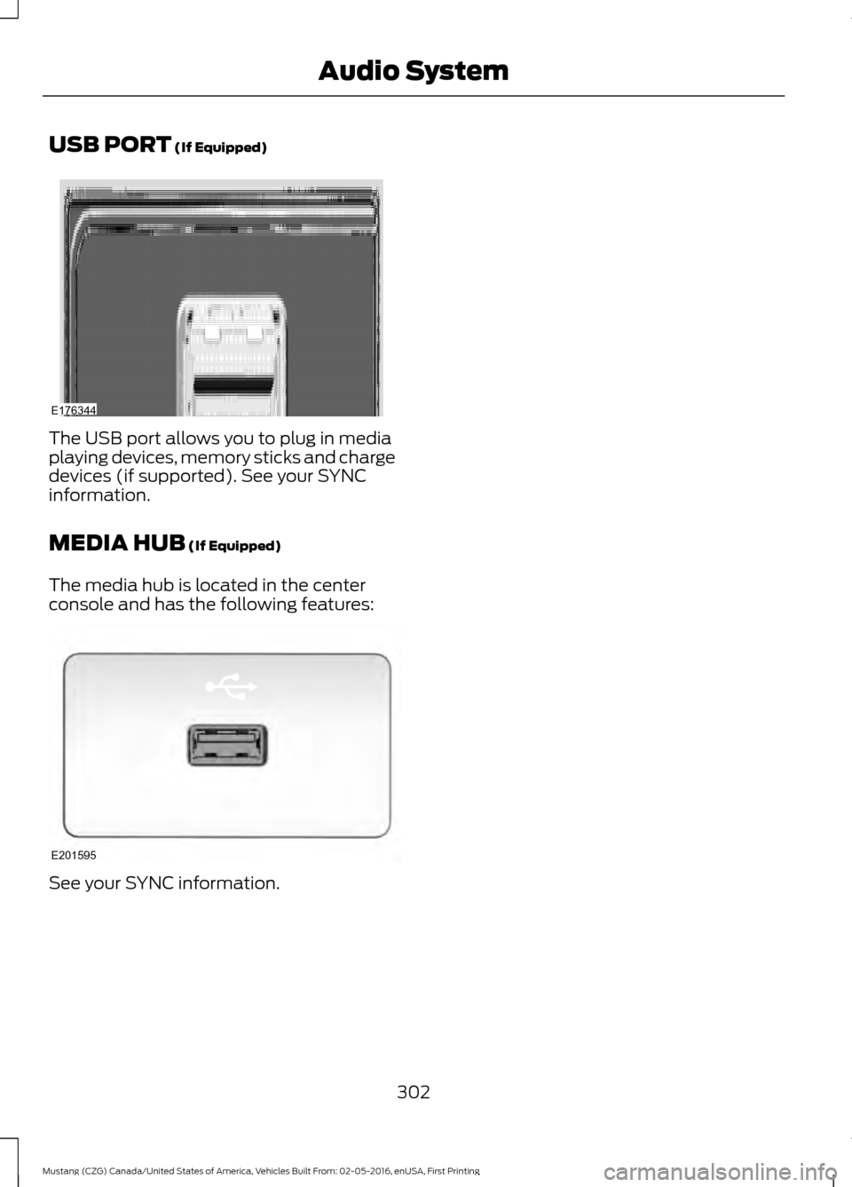 FORD MUSTANG 2017 6.G Owners Manual USB PORT (If Equipped)
The USB port allows you to plug in media
playing devices, memory sticks and charge
devices (if supported). See your SYNC
information.
MEDIA HUB
(If Equipped)
The media hub is l FORD MUSTANG 2017 6.G Owners Manual USB PORT (If Equipped)
The USB port allows you to plug in media
playing devices, memory sticks and charge
devices (if supported). See your SYNC
information.
MEDIA HUB
(If Equipped)
The media hub is l