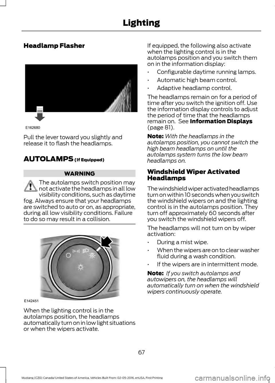 FORD MUSTANG 2017 6.G Owners Manual Headlamp Flasher
Pull the lever toward you slightly and
release it to flash the headlamps.
AUTOLAMPS (If Equipped)
WARNING
The autolamps switch position may
not activate the headlamps in all low
visib