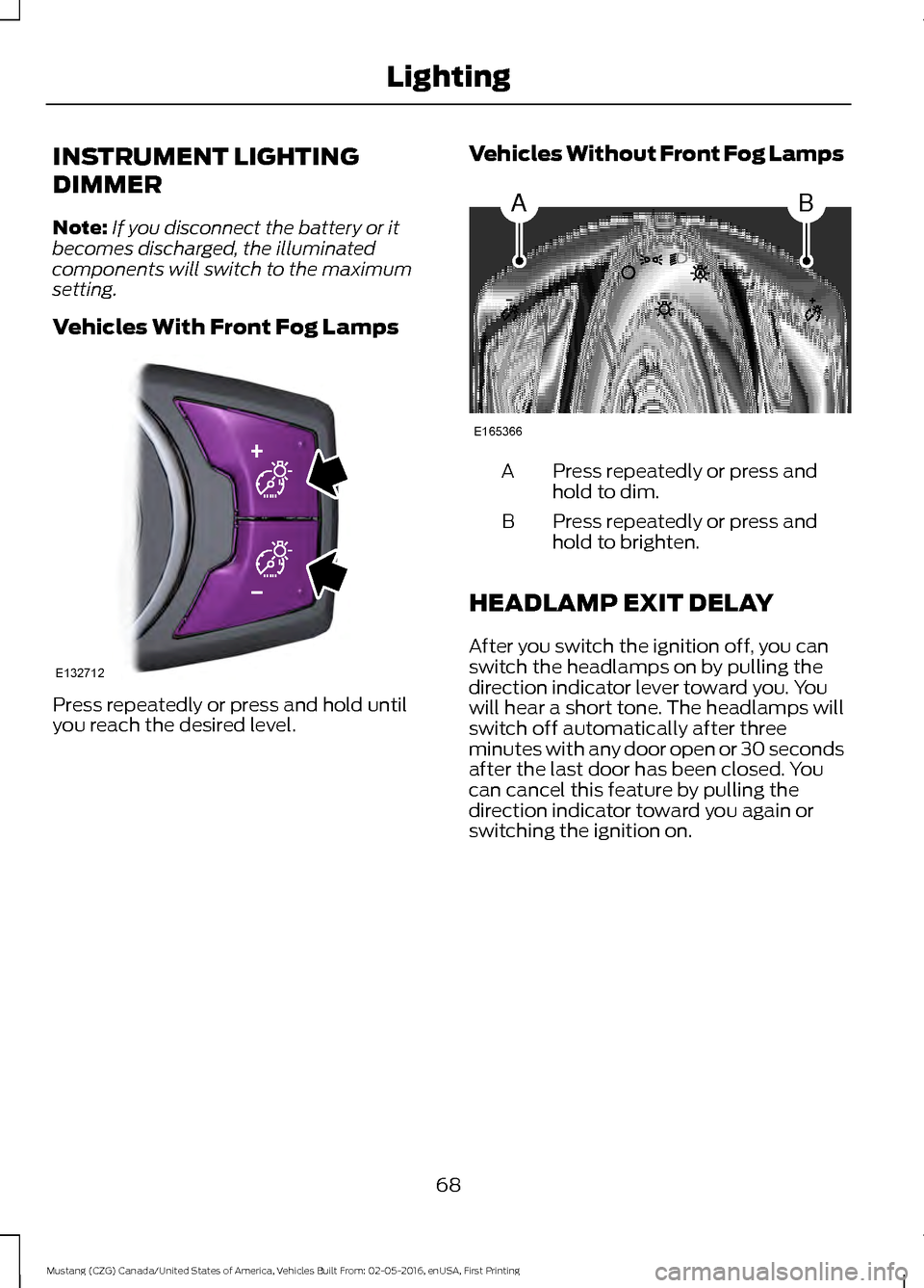 FORD MUSTANG 2017 6.G Manual PDF INSTRUMENT LIGHTING
DIMMER
Note:
If you disconnect the battery or it
becomes discharged, the illuminated
components will switch to the maximum
setting.
Vehicles With Front Fog Lamps Press repeatedly o