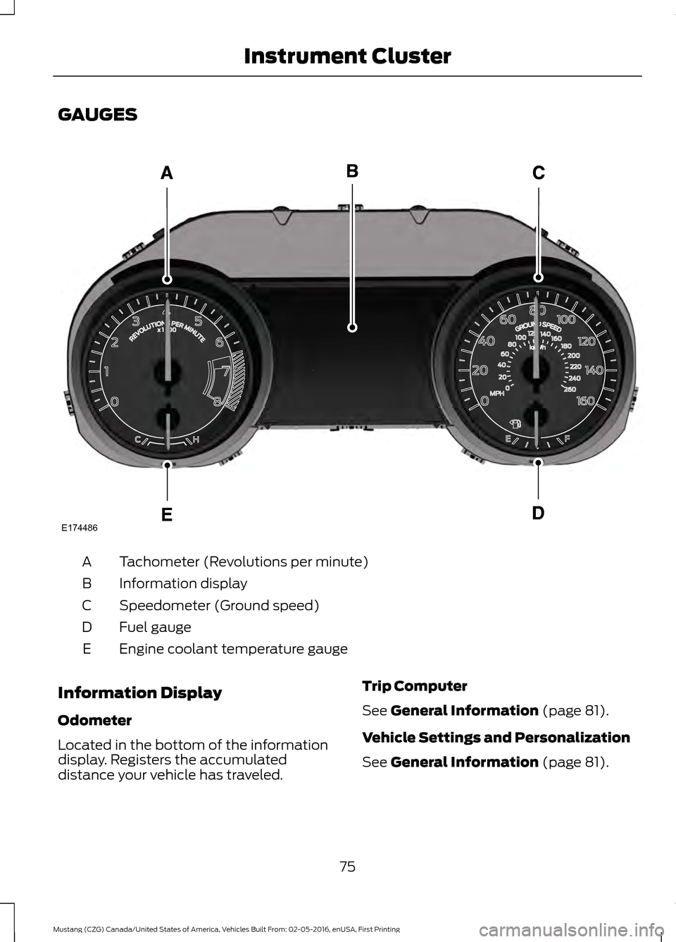 FORD MUSTANG 2017 6.G Manual PDF GAUGES
Tachometer (Revolutions per minute)
A
Information display
B
Speedometer (Ground speed)
C
Fuel gauge
D
Engine coolant temperature gauge
E
Information Display
Odometer
Located in the bottom of th