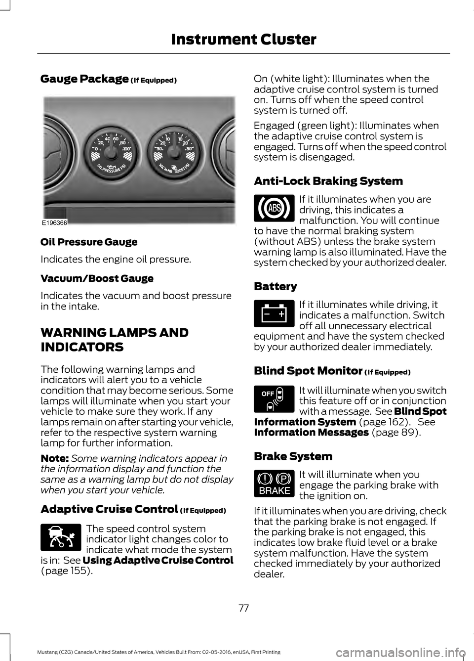 FORD MUSTANG 2017 6.G Manual PDF Gauge Package (If Equipped)
Oil Pressure Gauge
Indicates the engine oil pressure.
Vacuum/Boost Gauge
Indicates the vacuum and boost pressure
in the intake.
WARNING LAMPS AND
INDICATORS
The following w