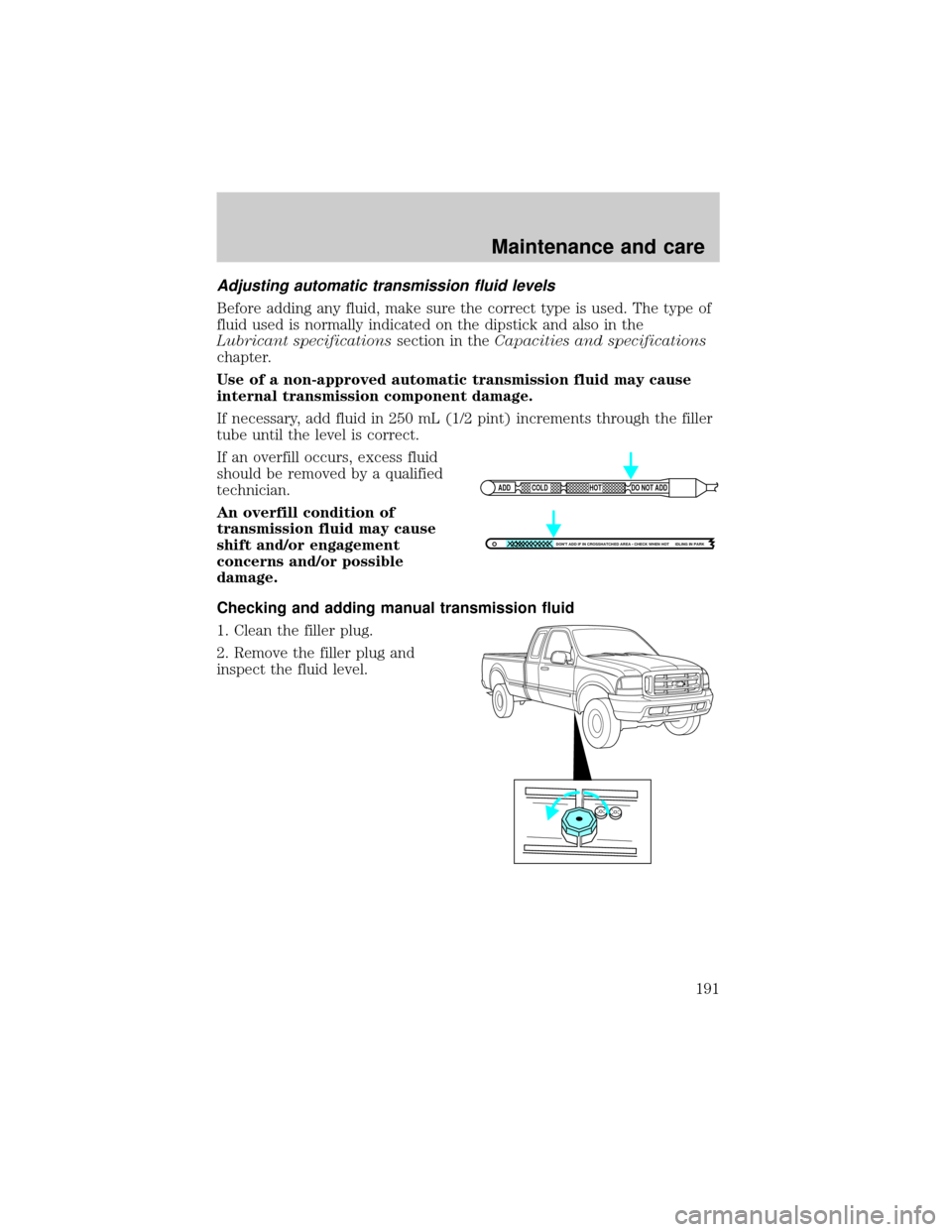 FORD SUPER DUTY 2000 1.G Owners Manual Adjusting automatic transmission fluid levels
Before adding any fluid, make sure the correct type is used. The type of
fluid used is normally indicated on the dipstick and also in the
Lubricant specif