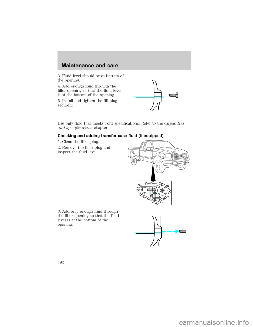 FORD SUPER DUTY 2000 1.G Owners Manual 3. Fluid level should be at bottom of
the opening.
4. Add enough fluid through the
filler opening so that the fluid level
is at the bottom of the opening.
5. Install and tighten the fill plug
securely