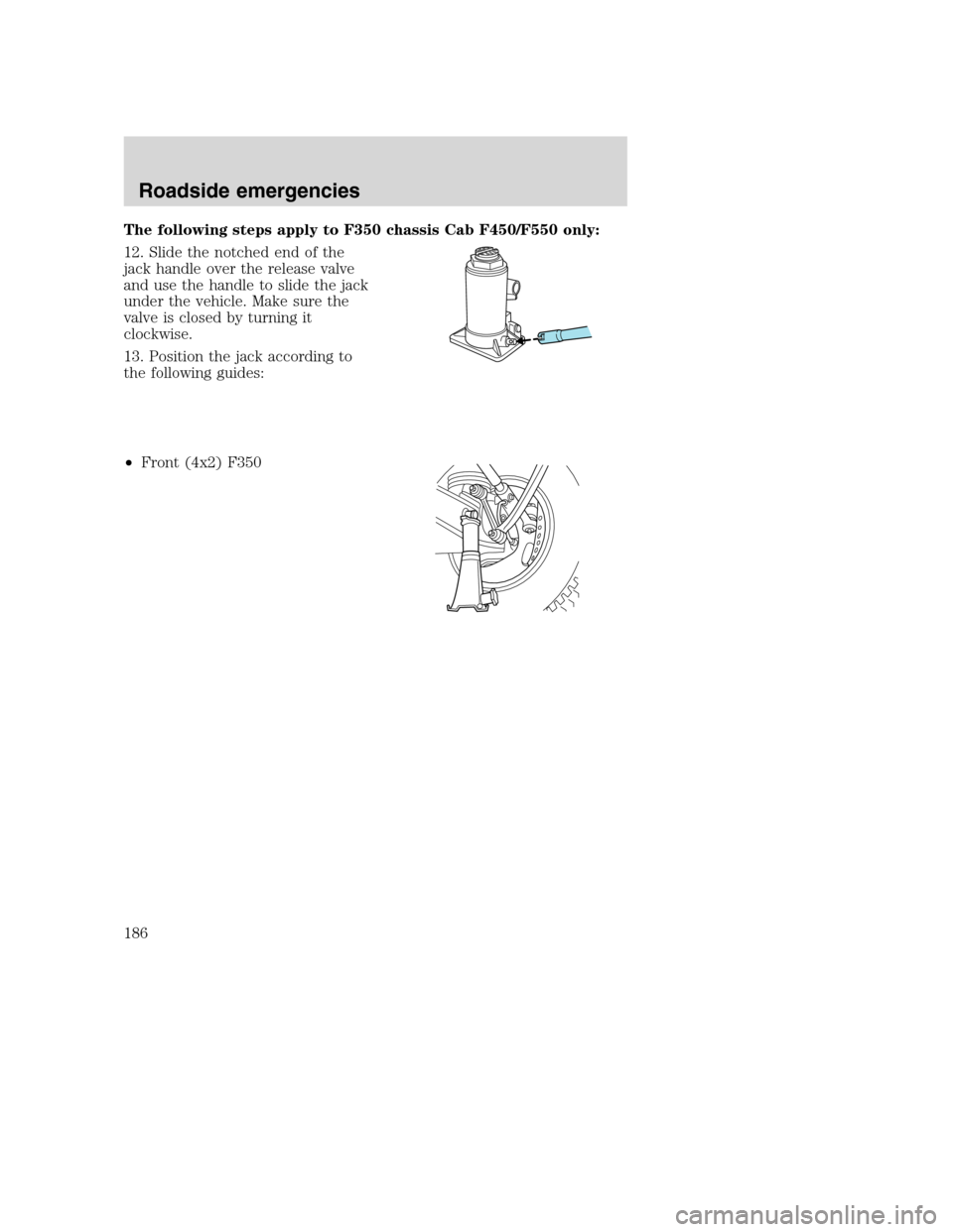 FORD SUPER DUTY 2001 1.G Owners Manual The following steps apply to F350 chassis Cab F450/F550 only:
12. Slide the notched end of the
jack handle over the release valve
and use the handle to slide the jack
under the vehicle. Make sure the
