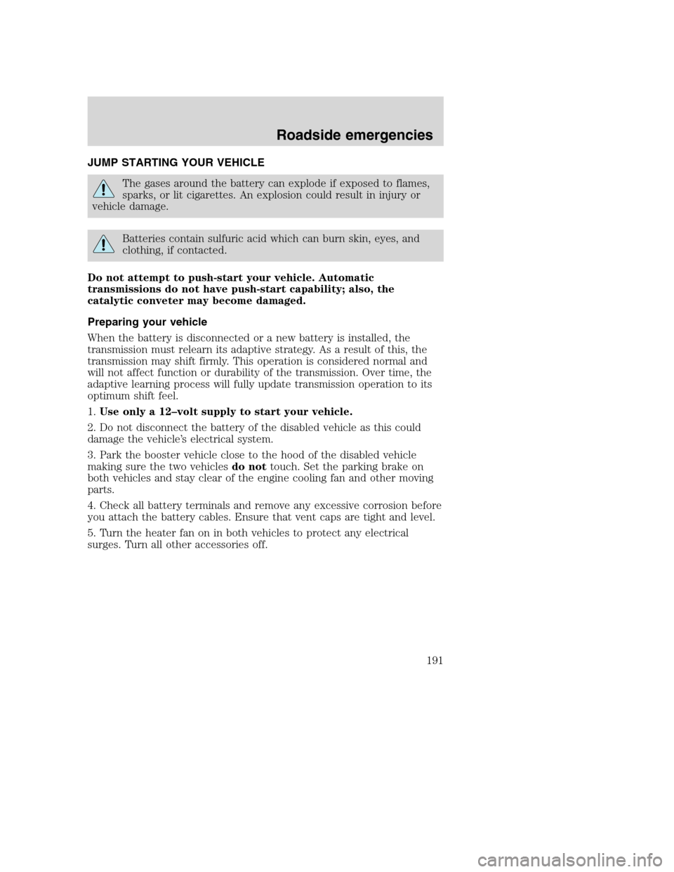 FORD SUPER DUTY 2001 1.G Owners Manual JUMP STARTING YOUR VEHICLE
The gases around the battery can explode if exposed to flames,
sparks, or lit cigarettes. An explosion could result in injury or
vehicle damage.
Batteries contain sulfuric a