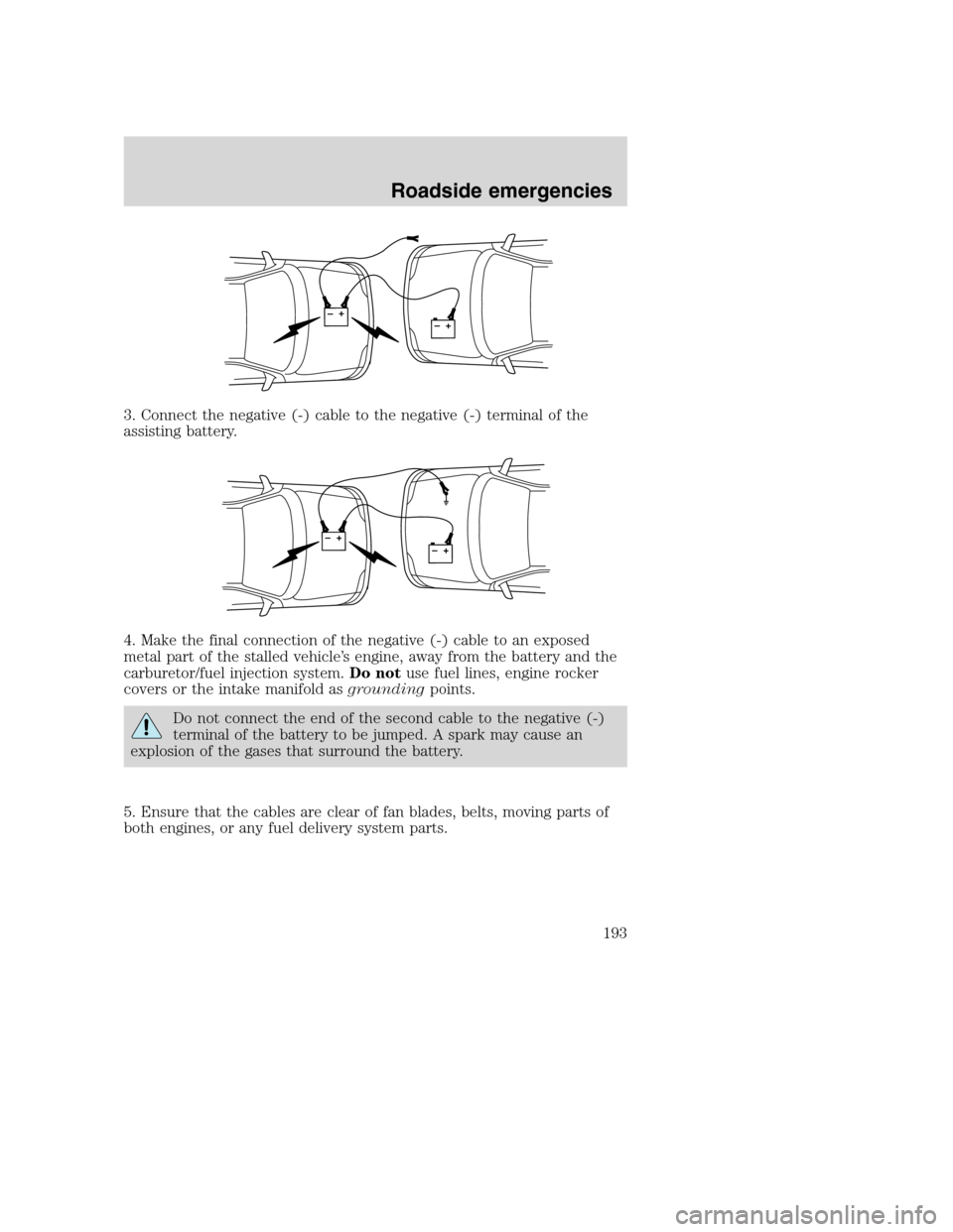 FORD SUPER DUTY 2001 1.G Owners Manual 3. Connect the negative (-) cable to the negative (-) terminal of the
assisting battery.
4. Make the final connection of the negative (-) cable to an exposed
metal part of the stalled vehicle’s engi