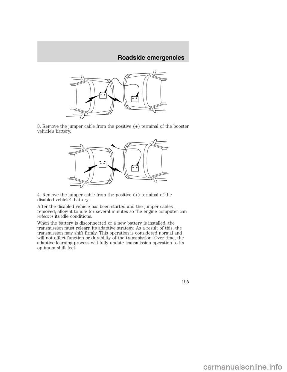 FORD SUPER DUTY 2001 1.G Owners Manual 3. Remove the jumper cable from the positive (+) terminal of the booster
vehicle’s battery.
4. Remove the jumper cable from the positive (+) terminal of the
disabled vehicle’s battery.
After the d