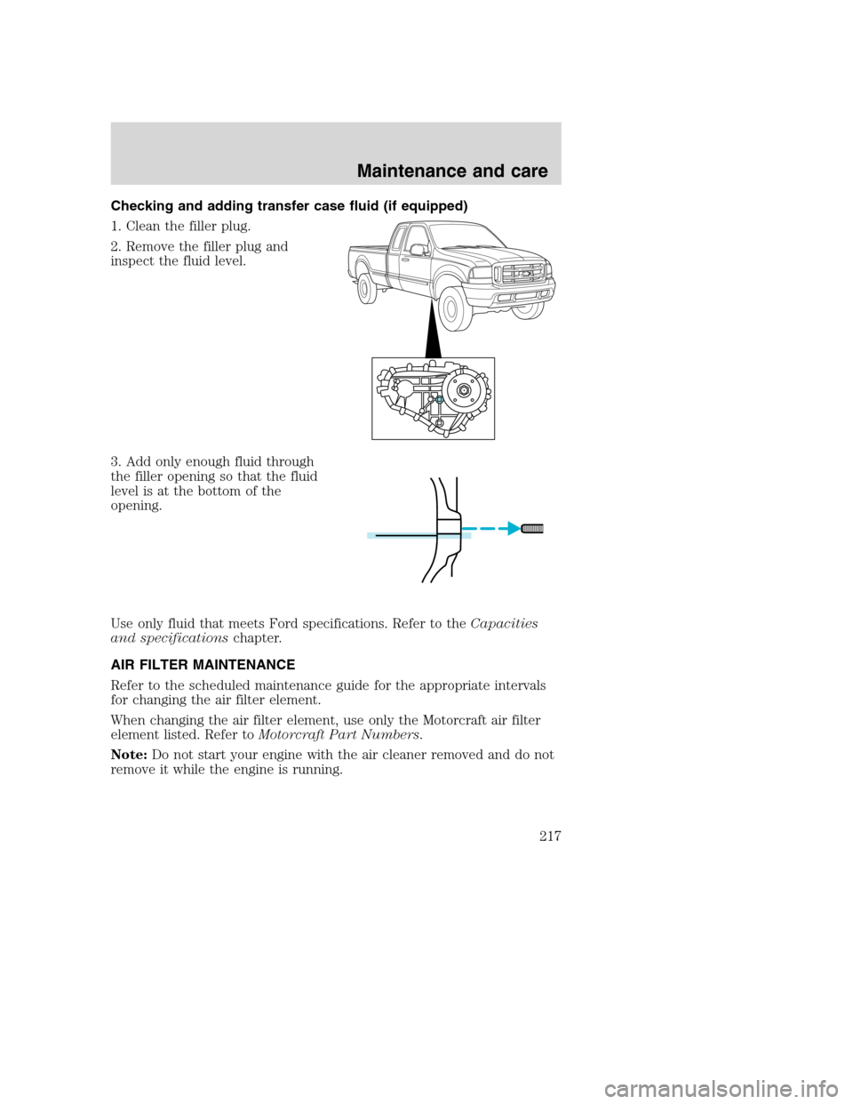 FORD SUPER DUTY 2001 1.G Owners Manual Checking and adding transfer case fluid (if equipped)
1. Clean the filler plug.
2. Remove the filler plug and
inspect the fluid level.
3. Add only enough fluid through
the filler opening so that the f