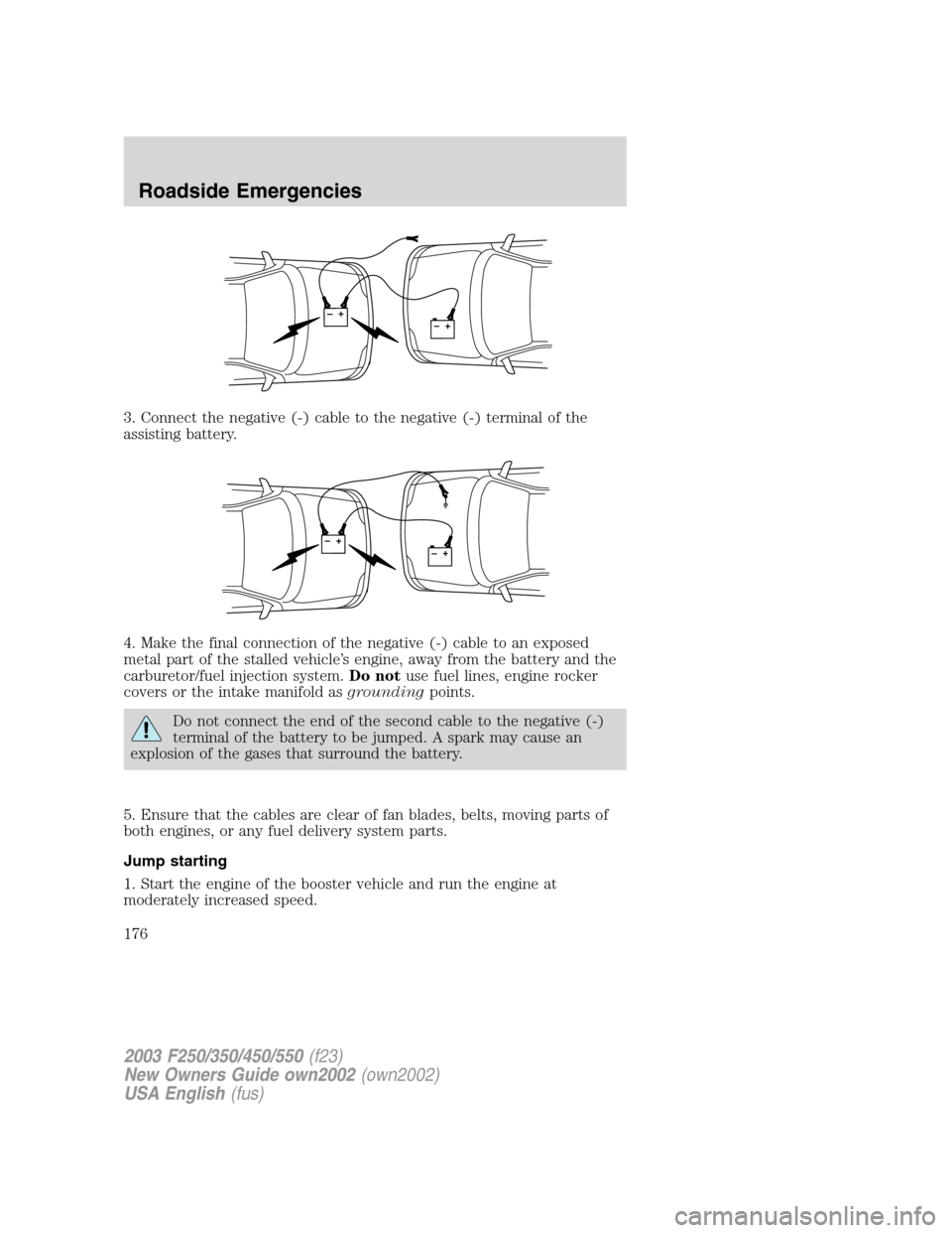 FORD SUPER DUTY 2002 1.G Owners Manual 3. Connect the negative (-) cable to the negative (-) terminal of the
assisting battery.
4. Make the final connection of the negative (-) cable to an exposed
metal part of the stalled vehicle’s engi