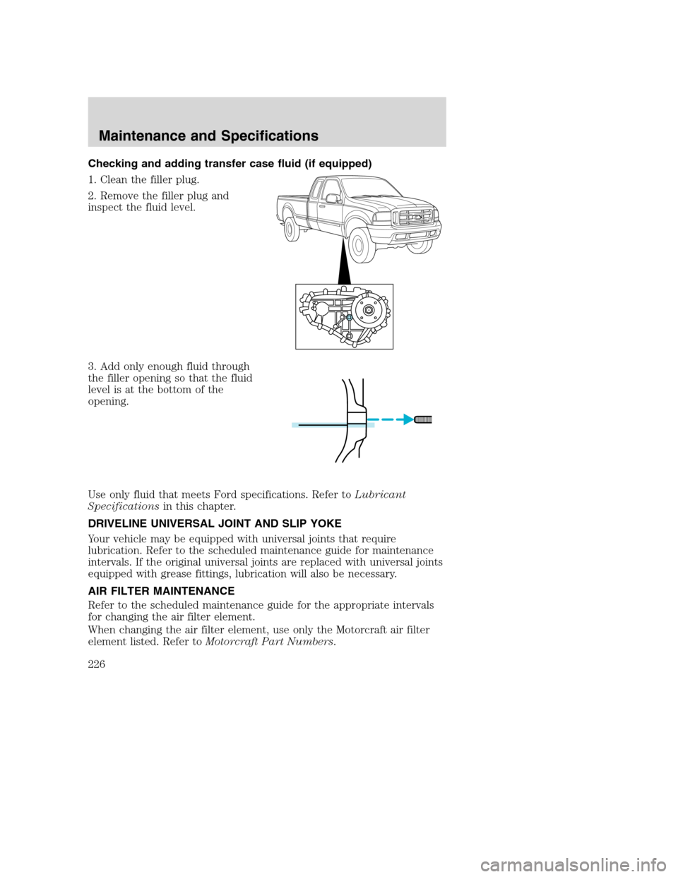 FORD SUPER DUTY 2002 1.G Owners Manual Checking and adding transfer case fluid (if equipped)
1. Clean the filler plug.
2. Remove the filler plug and
inspect the fluid level.
3. Add only enough fluid through
the filler opening so that the f FORD SUPER DUTY 2002 1.G Owners Manual Checking and adding transfer case fluid (if equipped)
1. Clean the filler plug.
2. Remove the filler plug and
inspect the fluid level.
3. Add only enough fluid through
the filler opening so that the f