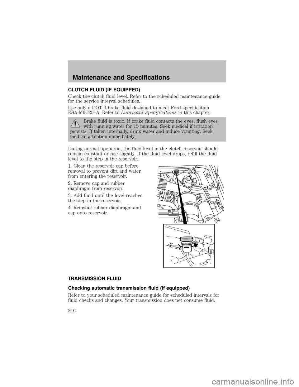 FORD SUPER DUTY 2003 1.G Owners Manual CLUTCH FLUID (IF EQUIPPED)
Check the clutch fluid level. Refer to the scheduled maintenance guide
for the service interval schedules.
Use onlya DOT 3 brake fluid designed to meet Ford specification
ES