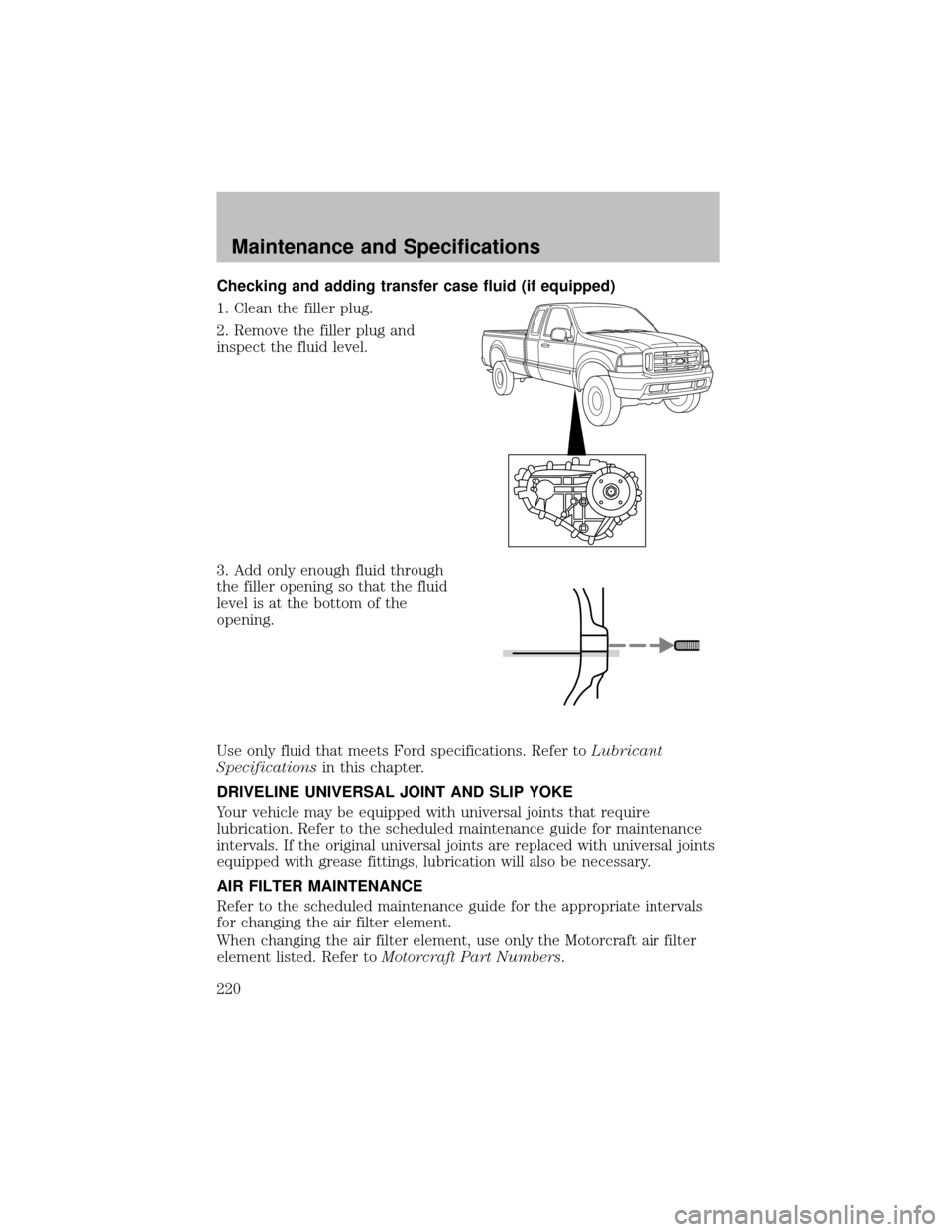 FORD SUPER DUTY 2003 1.G Owners Manual Checking and adding transfer case fluid (if equipped)
1. Clean the filler plug.
2. Remove the filler plug and
inspect the fluid level.
3. Add onlyenough fluid through
the filler opening so that the fl
