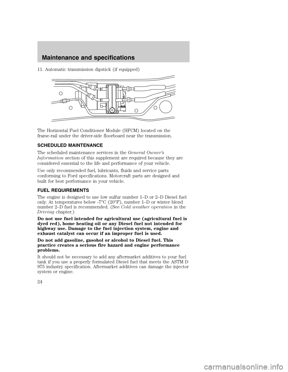 FORD SUPER DUTY 2004 1.G Diesel Supplement Manual 11. Automatic transmission dipstick (if equipped)
The Horizontal Fuel Conditioner Module (HFCM) located on the
frame-rail under the driver-side floorboard near the transmission.
SCHEDULED MAINTENANCE
FORD SUPER DUTY 2004 1.G Diesel Supplement Manual 11. Automatic transmission dipstick (if equipped)
The Horizontal Fuel Conditioner Module (HFCM) located on the
frame-rail under the driver-side floorboard near the transmission.
SCHEDULED MAINTENANCE