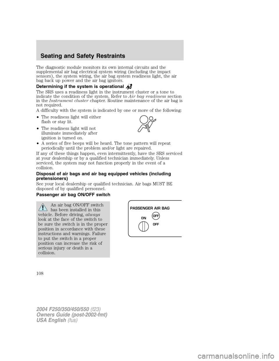 FORD SUPER DUTY 2004 1.G Owners Manual The diagnostic module monitors its own internal circuits and the
supplemental air bag electrical system wiring (including the impact
sensors), the system wiring, the air bag system readiness light, th FORD SUPER DUTY 2004 1.G Owners Manual The diagnostic module monitors its own internal circuits and the
supplemental air bag electrical system wiring (including the impact
sensors), the system wiring, the air bag system readiness light, th