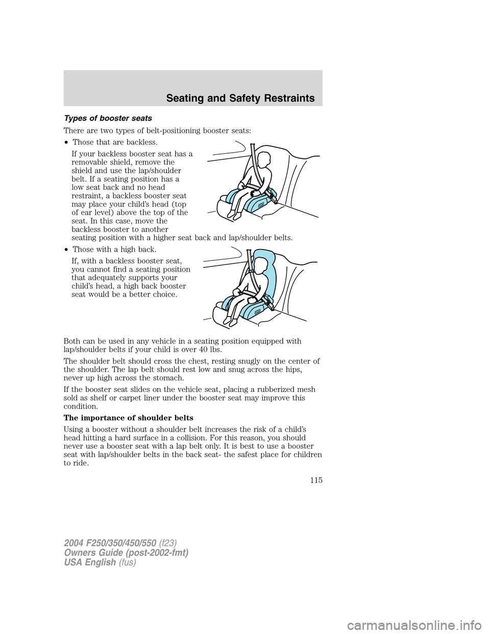 FORD SUPER DUTY 2004 1.G Owners Manual Types of booster seats
There are two types of belt-positioning booster seats:
•Those that are backless.
If your backless booster seat has a
removable shield, remove the
shield and use the lap/should FORD SUPER DUTY 2004 1.G Owners Manual Types of booster seats
There are two types of belt-positioning booster seats:
•Those that are backless.
If your backless booster seat has a
removable shield, remove the
shield and use the lap/should