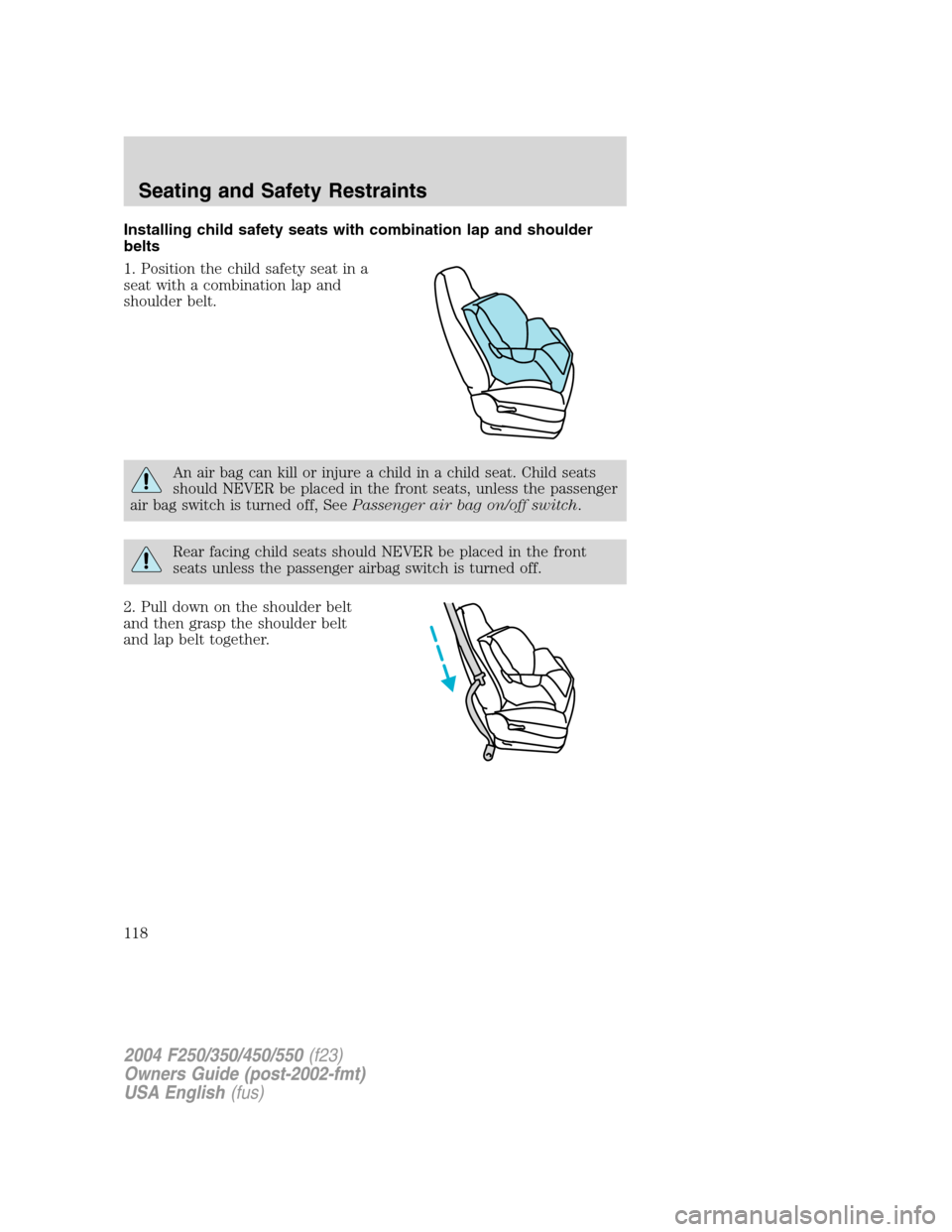 FORD SUPER DUTY 2004 1.G Owners Manual Installing child safety seats with combination lap and shoulder
belts
1. Position the child safety seat in a
seat with a combination lap and
shoulder belt.
An air bag can kill or injure a child in a c FORD SUPER DUTY 2004 1.G Owners Manual Installing child safety seats with combination lap and shoulder
belts
1. Position the child safety seat in a
seat with a combination lap and
shoulder belt.
An air bag can kill or injure a child in a c