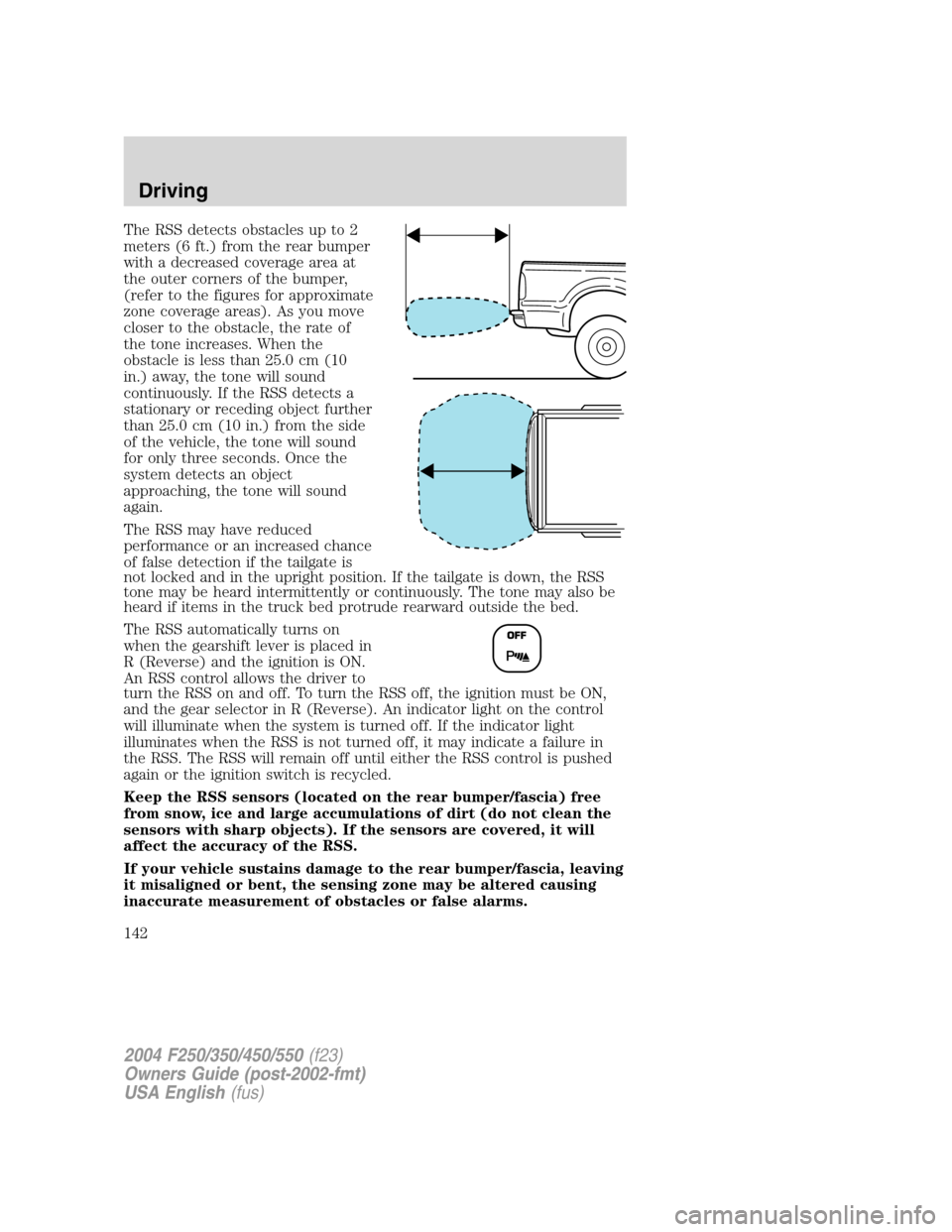 FORD SUPER DUTY 2004 1.G Owners Manual The RSS detects obstacles up to 2
meters (6 ft.) from the rear bumper
with a decreased coverage area at
the outer corners of the bumper,
(refer to the figures for approximate
zone coverage areas). As FORD SUPER DUTY 2004 1.G Owners Manual The RSS detects obstacles up to 2
meters (6 ft.) from the rear bumper
with a decreased coverage area at
the outer corners of the bumper,
(refer to the figures for approximate
zone coverage areas). As