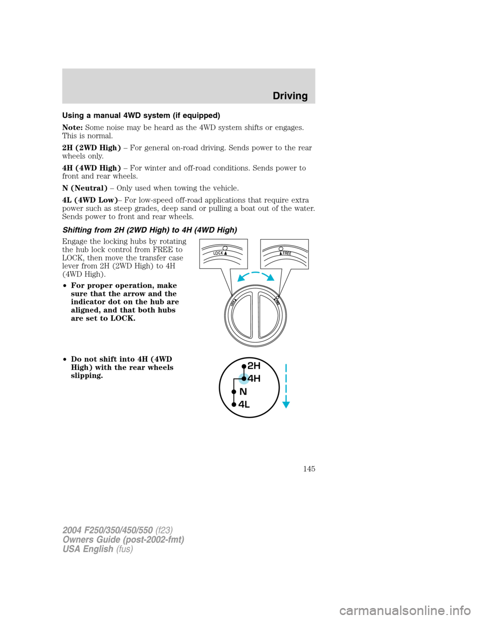 FORD SUPER DUTY 2004 1.G Owners Manual Using a manual 4WD system (if equipped)
Note:Some noise may be heard as the 4WD system shifts or engages.
This is normal.
2H (2WD High)–For general on-road driving. Sends power to the rear
wheels on FORD SUPER DUTY 2004 1.G Owners Manual Using a manual 4WD system (if equipped)
Note:Some noise may be heard as the 4WD system shifts or engages.
This is normal.
2H (2WD High)–For general on-road driving. Sends power to the rear
wheels on
