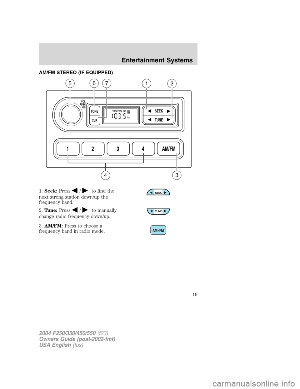 FORD SUPER DUTY 2004 1.G Owners Manual AM/FM STEREO (IF EQUIPPED)
1.Seek:Press
/to find the
next strong station down/up the
frequency band.
2.Tune:Press
/to manually
change radio frequency down/up.
3.AM/FM:Press to choose a
frequency band 