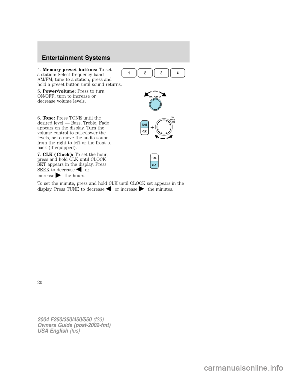 FORD SUPER DUTY 2004 1.G Owners Manual 4.Memory preset buttons:To set
a station: Select frequency band
AM/FM; tune to a station, press and
hold a preset button until sound returns.
5.Power/volume:Press to turn
ON/OFF; turn to increase or
d