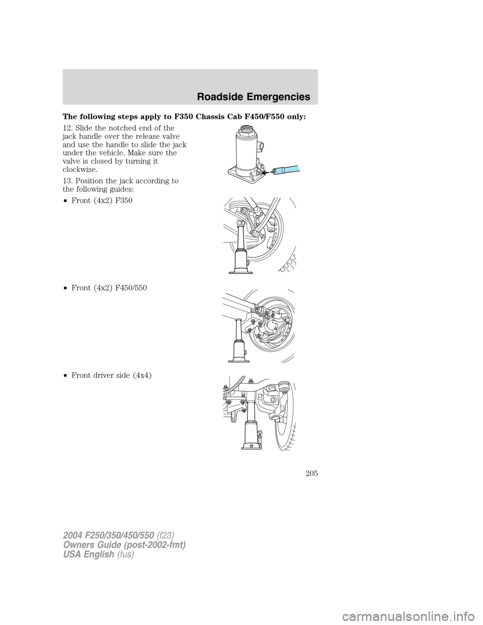 FORD SUPER DUTY 2004 1.G Owners Manual The following steps apply to F350 Chassis Cab F450/F550 only:
12. Slide the notched end of the
jack handle over the release valve
and use the handle to slide the jack
under the vehicle. Make sure the
FORD SUPER DUTY 2004 1.G Owners Manual The following steps apply to F350 Chassis Cab F450/F550 only:
12. Slide the notched end of the
jack handle over the release valve
and use the handle to slide the jack
under the vehicle. Make sure the