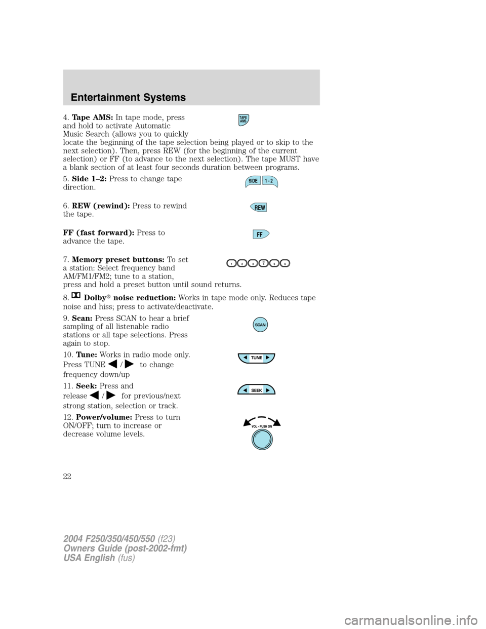 FORD SUPER DUTY 2004 1.G Owners Manual 4.Tape AMS:In tape mode, press
and hold to activate Automatic
Music Search (allows you to quickly
locate the beginning of the tape selection being played or to skip to the
next selection). Then, press