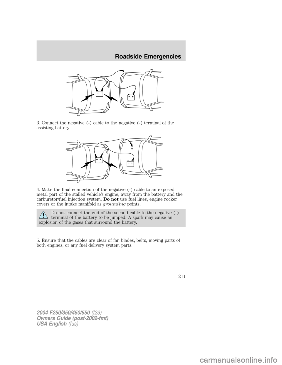 FORD SUPER DUTY 2004 1.G Owners Manual 3. Connect the negative (-) cable to the negative (-) terminal of the
assisting battery.
4. Make the final connection of the negative (-) cable to an exposed
metal part of the stalled vehicle’s engi FORD SUPER DUTY 2004 1.G Owners Manual 3. Connect the negative (-) cable to the negative (-) terminal of the
assisting battery.
4. Make the final connection of the negative (-) cable to an exposed
metal part of the stalled vehicle’s engi