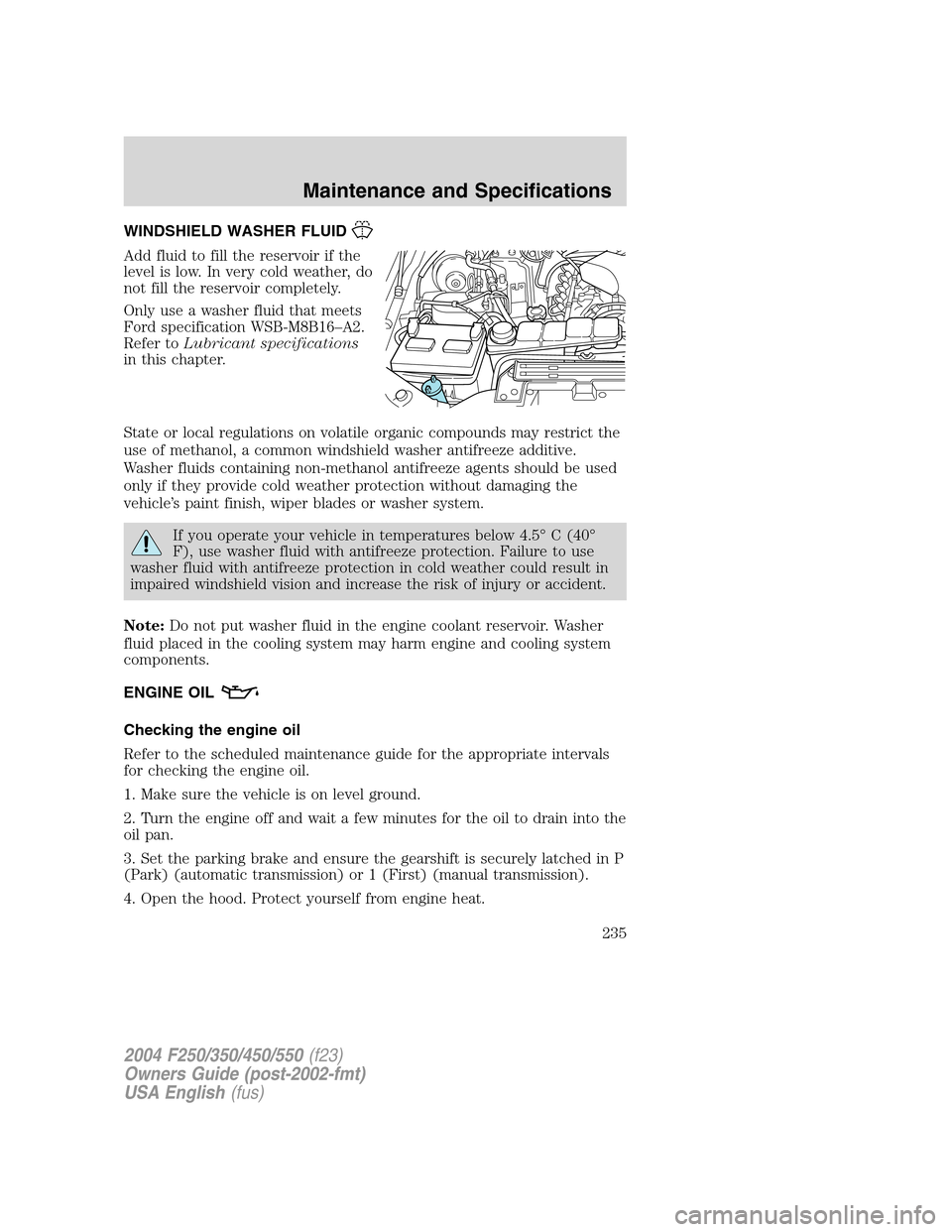 FORD SUPER DUTY 2004 1.G Owners Manual WINDSHIELD WASHER FLUID
Add fluid to fill the reservoir if the
level is low. In very cold weather, do
not fill the reservoir completely.
Only use a washer fluid that meets
Ford specification WSB-M8B16 FORD SUPER DUTY 2004 1.G Owners Manual WINDSHIELD WASHER FLUID
Add fluid to fill the reservoir if the
level is low. In very cold weather, do
not fill the reservoir completely.
Only use a washer fluid that meets
Ford specification WSB-M8B16