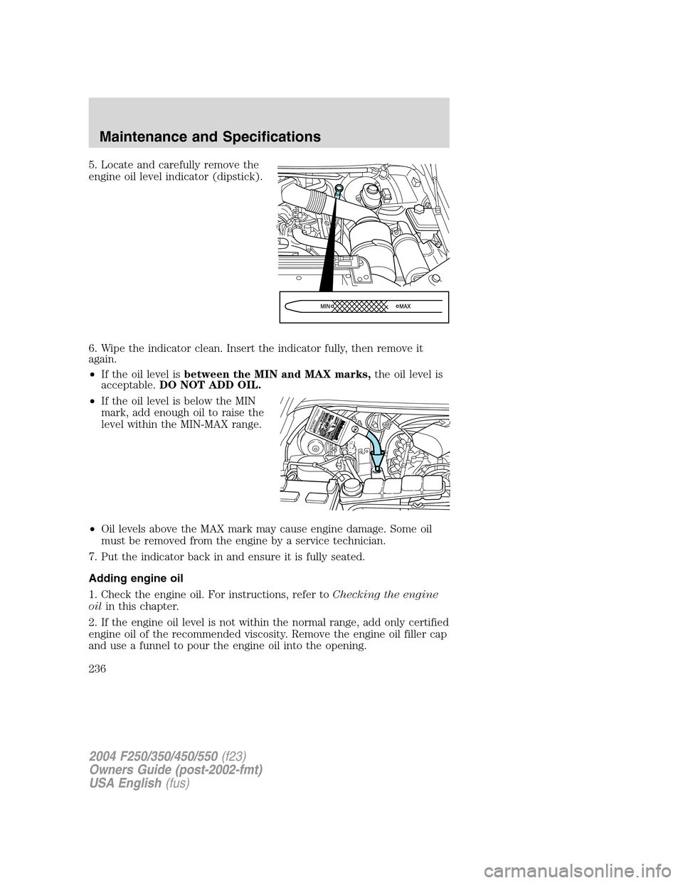 FORD SUPER DUTY 2004 1.G Owners Manual 5. Locate and carefully remove the
engine oil level indicator (dipstick).
6. Wipe the indicator clean. Insert the indicator fully, then remove it
again.
•If the oil level isbetween the MIN and MAX m FORD SUPER DUTY 2004 1.G Owners Manual 5. Locate and carefully remove the
engine oil level indicator (dipstick).
6. Wipe the indicator clean. Insert the indicator fully, then remove it
again.
•If the oil level isbetween the MIN and MAX m