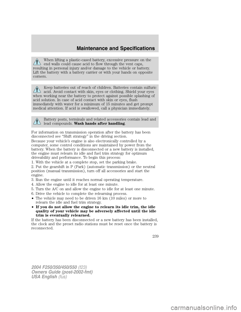 FORD SUPER DUTY 2004 1.G Owners Manual When lifting a plastic-cased battery, excessive pressure on the
end walls could cause acid to flow through the vent caps,
resulting in personal injury and/or damage to the vehicle or battery.
Lift the FORD SUPER DUTY 2004 1.G Owners Manual When lifting a plastic-cased battery, excessive pressure on the
end walls could cause acid to flow through the vent caps,
resulting in personal injury and/or damage to the vehicle or battery.
Lift the