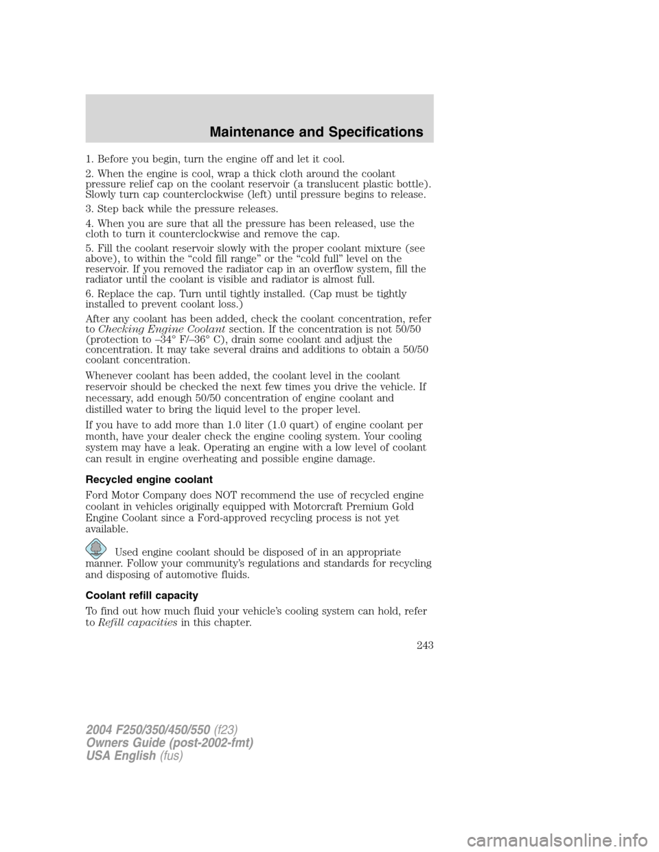 FORD SUPER DUTY 2004 1.G Owners Manual 1. Before you begin, turn the engine off and let it cool.
2. When the engine is cool, wrap a thick cloth around the coolant
pressure relief cap on the coolant reservoir (a translucent plastic bottle). FORD SUPER DUTY 2004 1.G Owners Manual 1. Before you begin, turn the engine off and let it cool.
2. When the engine is cool, wrap a thick cloth around the coolant
pressure relief cap on the coolant reservoir (a translucent plastic bottle).