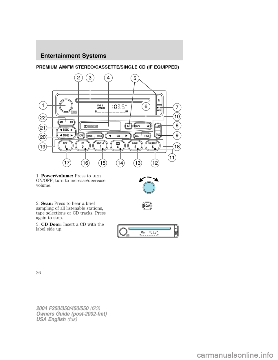 FORD SUPER DUTY 2004 1.G Owners Manual PREMIUM AM/FM STEREO/CASSETTE/SINGLE CD (IF EQUIPPED)
1.Power/volume:Press to turn
ON/OFF; turn to increase/decrease
volume.
2.Scan:Press to hear a brief
sampling of all listenable stations,
tape sele