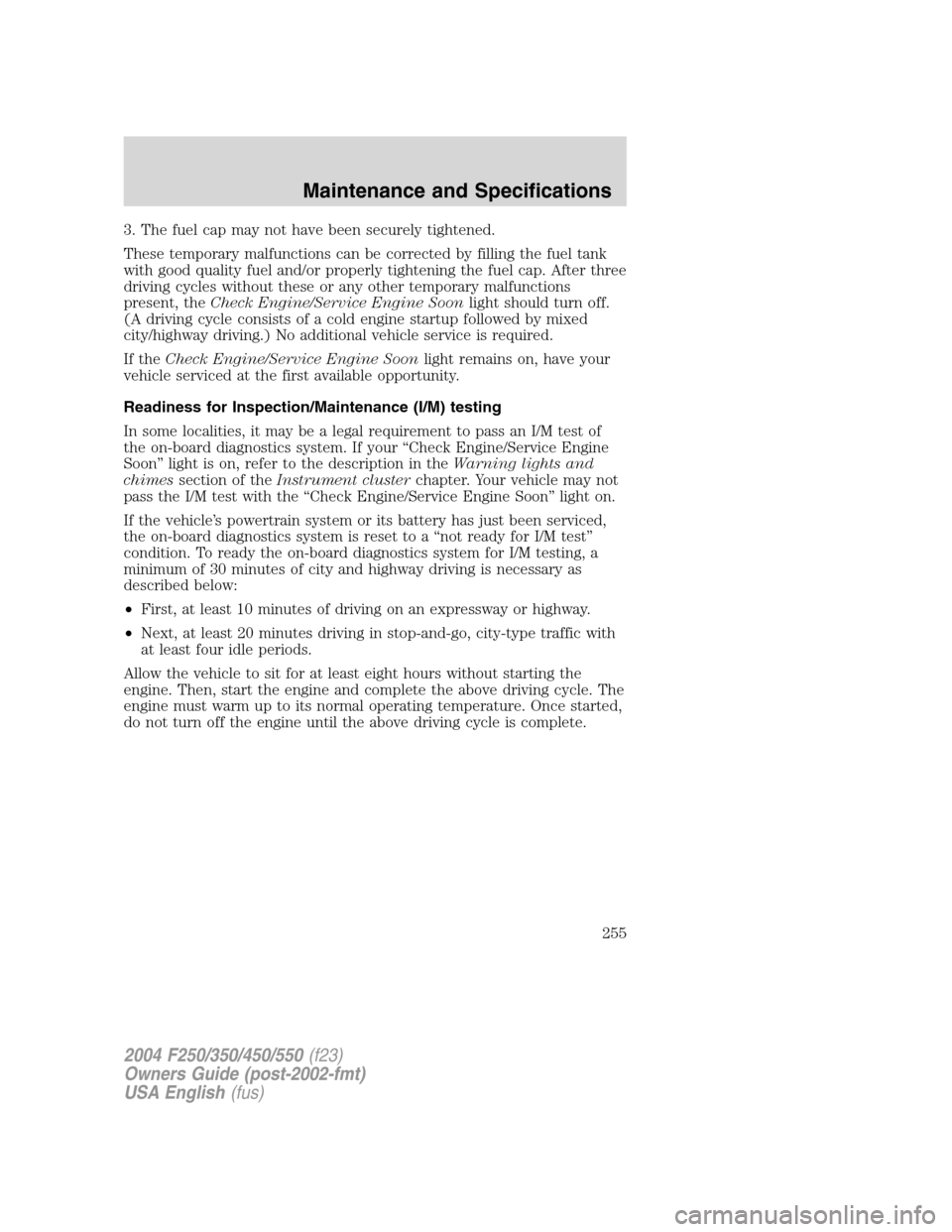 FORD SUPER DUTY 2004 1.G Owners Manual 3. The fuel cap may not have been securely tightened.
These temporary malfunctions can be corrected by filling the fuel tank
with good quality fuel and/or properly tightening the fuel cap. After three