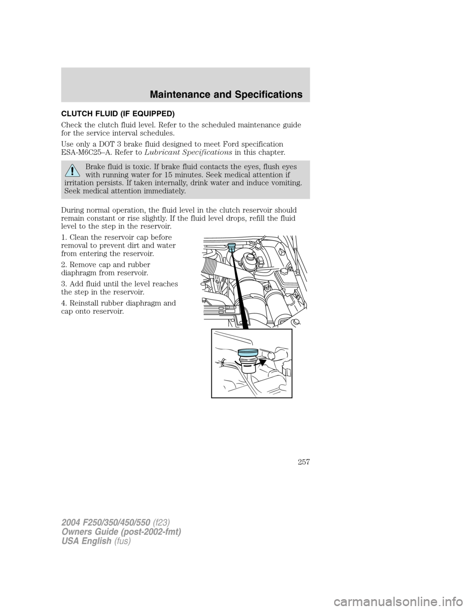 FORD SUPER DUTY 2004 1.G Owners Manual CLUTCH FLUID (IF EQUIPPED)
Check the clutch fluid level. Refer to the scheduled maintenance guide
for the service interval schedules.
Use only a DOT 3 brake fluid designed to meet Ford specification
E