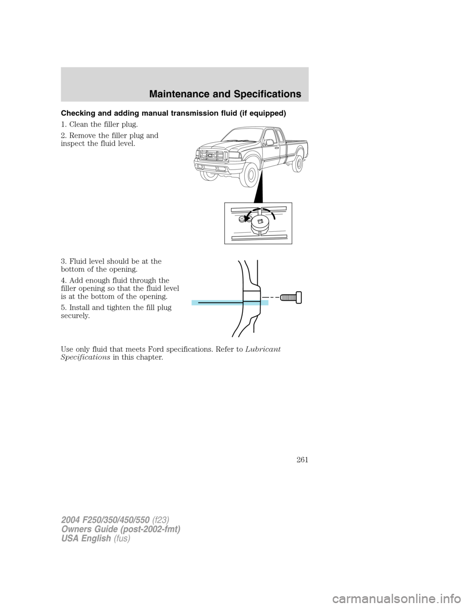 FORD SUPER DUTY 2004 1.G Owners Manual Checking and adding manual transmission fluid (if equipped)
1. Clean the filler plug.
2. Remove the filler plug and
inspect the fluid level.
3. Fluid level should be at the
bottom of the opening.
4. A