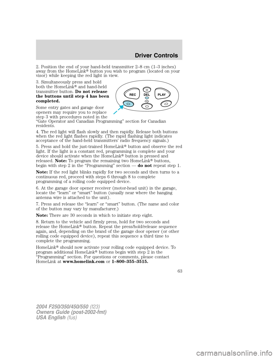 FORD SUPER DUTY 2004 1.G Repair Manual 2. Position the end of your hand-held transmitter 2–8cm(1–3 inches)
away from the HomeLinkbutton you wish to program (located on your
visor) while keeping the red light in view.
3. Simultaneously