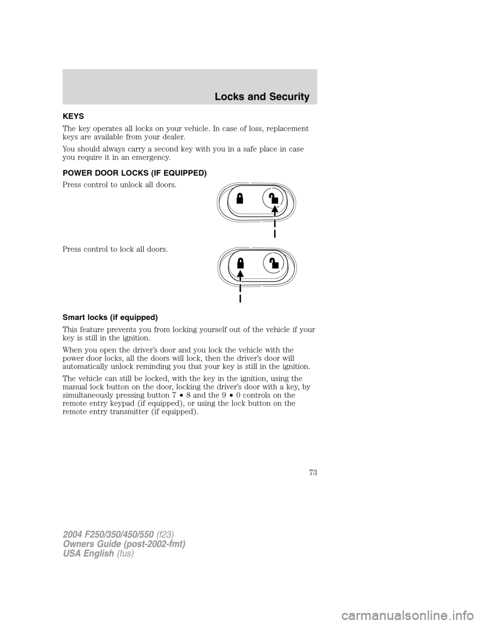 FORD SUPER DUTY 2004 1.G Owners Manual KEYS
The key operates all locks on your vehicle. In case of loss, replacement
keys are available from your dealer.
You should always carry a second key with you in a safe place in case
you require it 