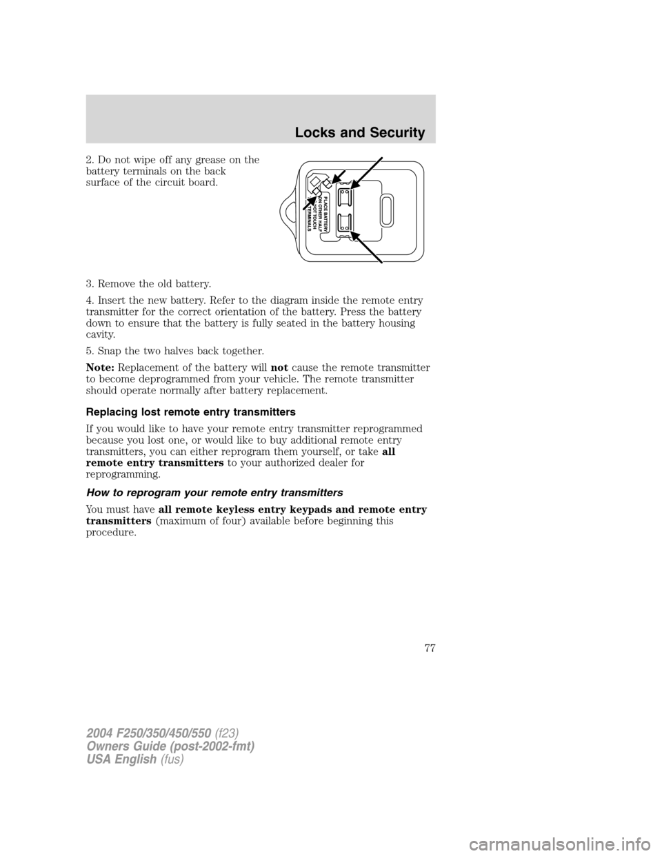 FORD SUPER DUTY 2004 1.G Owners Manual 2. Do not wipe off any grease on the
battery terminals on the back
surface of the circuit board.
3. Remove the old battery.
4. Insert the new battery. Refer to the diagram inside the remote entry
tran