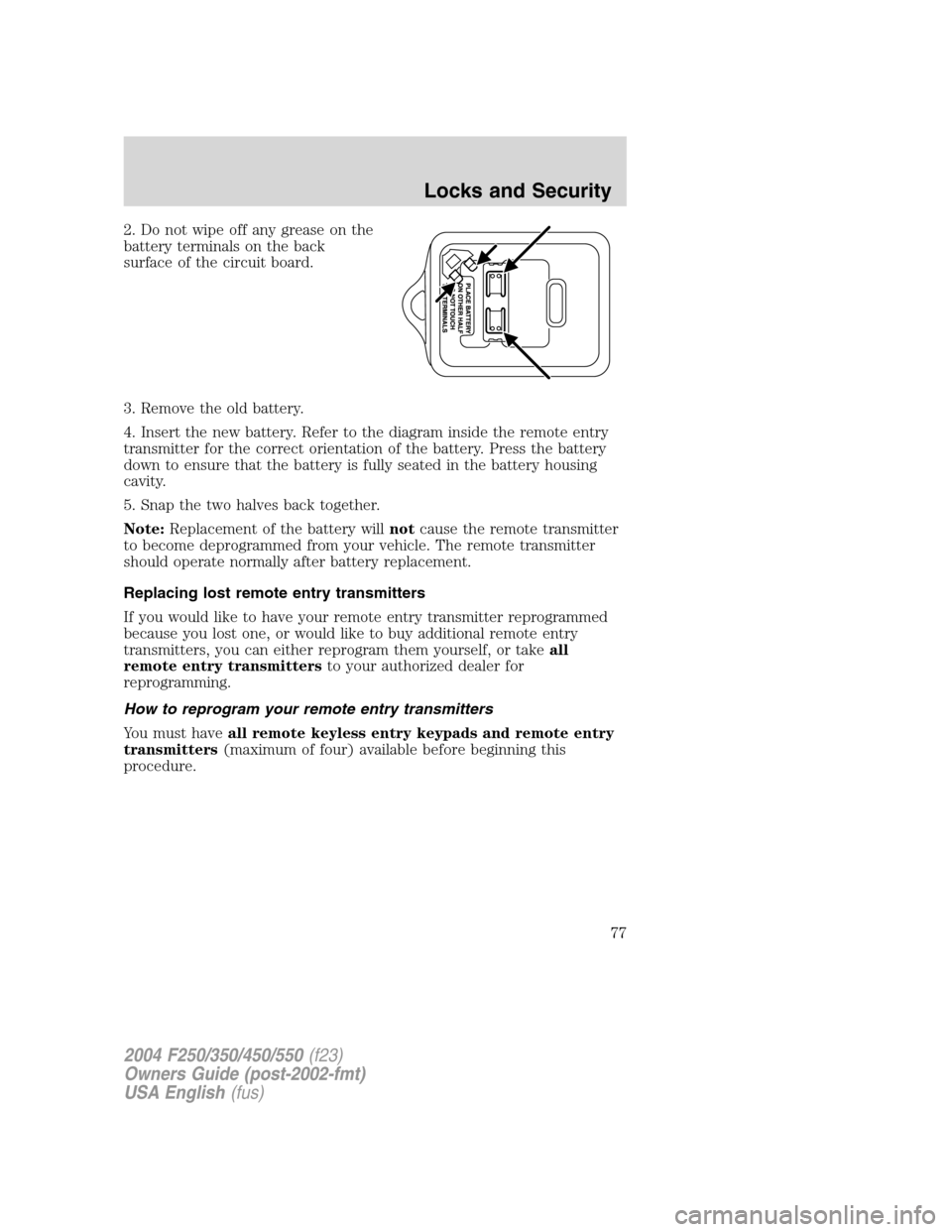 FORD SUPER DUTY 2004 1.G Manual PDF 2. Do not wipe off any grease on the
battery terminals on the back
surface of the circuit board.
3. Remove the old battery.
4. Insert the new battery. Refer to the diagram inside the remote entry
tran FORD SUPER DUTY 2004 1.G Manual PDF 2. Do not wipe off any grease on the
battery terminals on the back
surface of the circuit board.
3. Remove the old battery.
4. Insert the new battery. Refer to the diagram inside the remote entry
tran