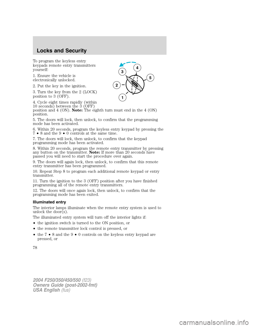 FORD SUPER DUTY 2004 1.G Owners Manual To program the keyless entry
keypads remote entry transmitters
yourself:
1. Ensure the vehicle is
electronically unlocked.
2. Put the key in the ignition.
3. Turn the key from the 2 (LOCK)
position to