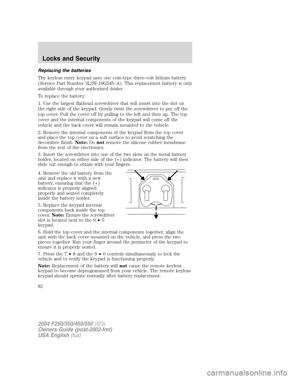FORD SUPER DUTY 2004 1.G Manual Online Replacing the batteries
The keyless entry keypad uses one coin-type three-volt lithium battery
(Service Part Number 3L2W-19G545–A). This replacement battery is only
available through your authorized FORD SUPER DUTY 2004 1.G Manual Online Replacing the batteries
The keyless entry keypad uses one coin-type three-volt lithium battery
(Service Part Number 3L2W-19G545–A). This replacement battery is only
available through your authorized