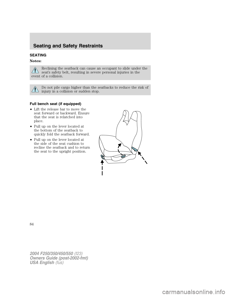 FORD SUPER DUTY 2004 1.G Owners Manual SEATING
Notes:
Reclining the seatback can cause an occupant to slide under the
seat’s safety belt, resulting in severe personal injuries in the
event of a collision.
Do not pile cargo higher than th